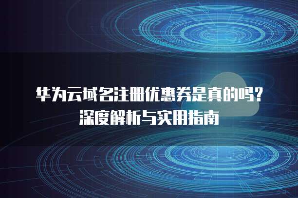 华为云域名注册优惠券是真的吗?深度解析与实用指南