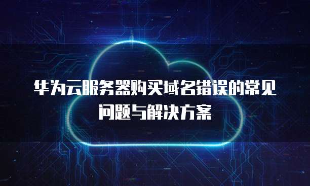 华为云服务器购买域名错误的常见问题与解决方案