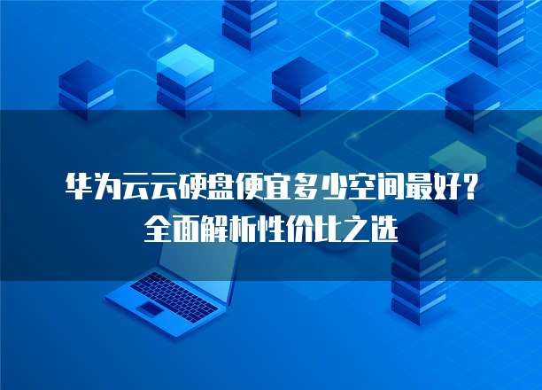 华为云云硬盘便宜多少空间最好？全面解析性价比之选