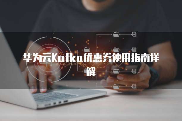 华为云Kafka优惠券使用指南详解