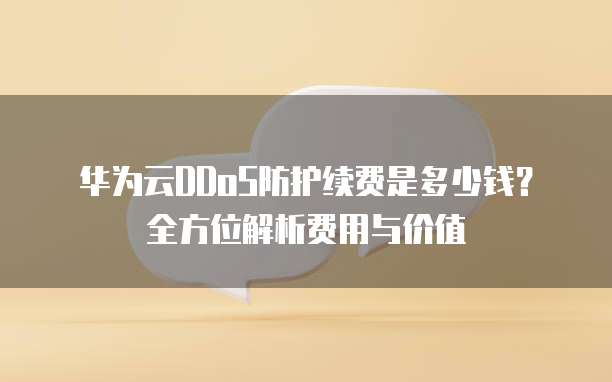 华为云DDoS防护续费是多少钱?全方位解析费用与价值
