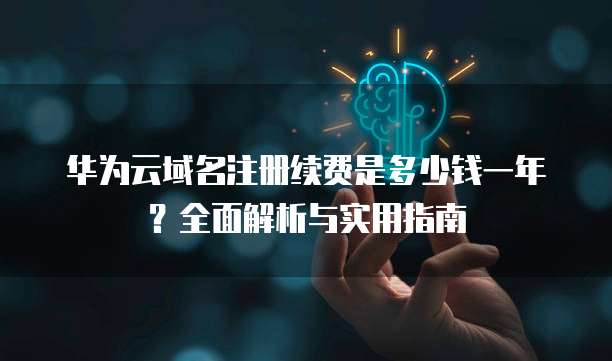 华为云域名注册续费是多少钱一年?全面解析与实用指南