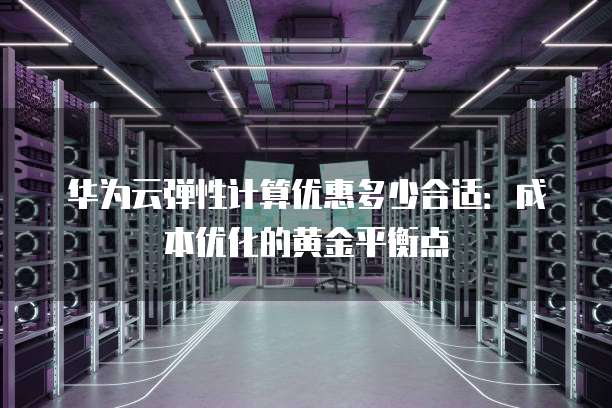 华为云弹性计算优惠多少合适:成本优化的黄金平衡点