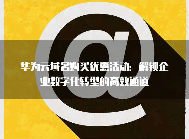 华为云域名购买优惠活动:解锁企业数字化转型的高效通道