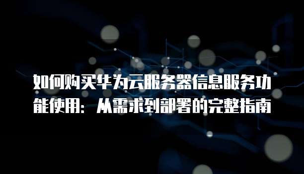 如何购买华为云服务器信息服务功能使用：从需求到部署的完整指南