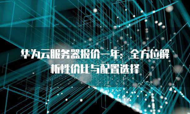 华为云服务器报价一年:全方位解析性价比与配置选择