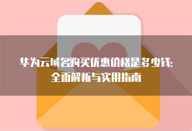 华为云域名购买优惠价格是多少钱:全面解析与实用指南