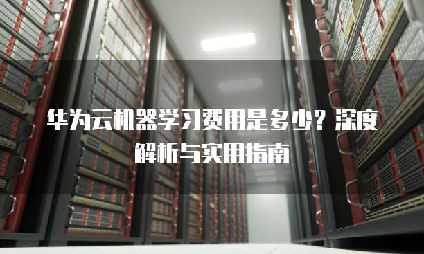 华为云机器学习费用是多少？深度解析与实用指南