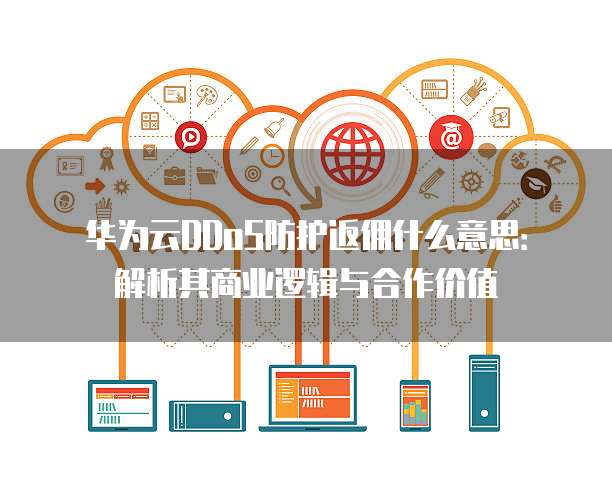 华为云DDoS防护返佣什么意思：解析其商业逻辑与合作价值