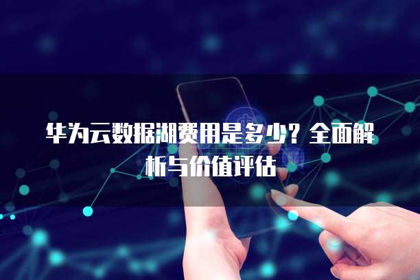 华为云数据湖费用是多少?全面解析与价值评估