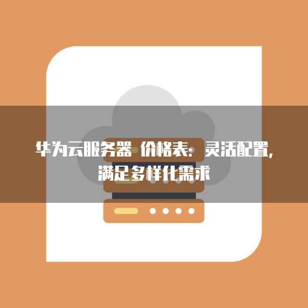 华为云服务器 价格表：灵活配置，满足多样化需求