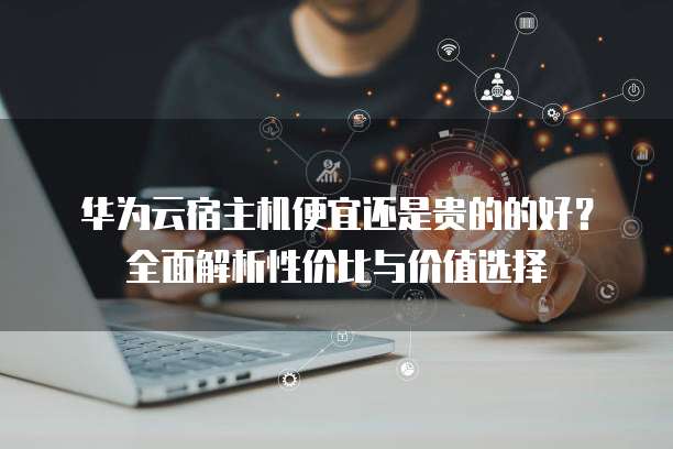 华为云宿主机便宜还是贵的的好?全面解析性价比与价值选择