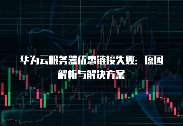 华为云服务器优惠链接失败:原因解析与解决方案