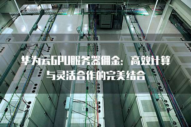 华为云GPU服务器佣金:高效计算与灵活合作的完美结合