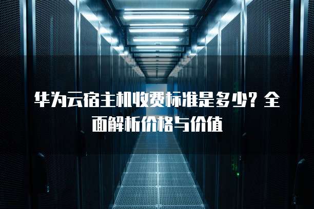 华为云宿主机收费标准是多少?全面解析价格与价值