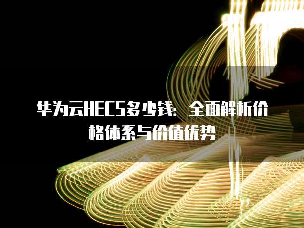 华为云HECS多少钱:全面解析价格体系与价值优势