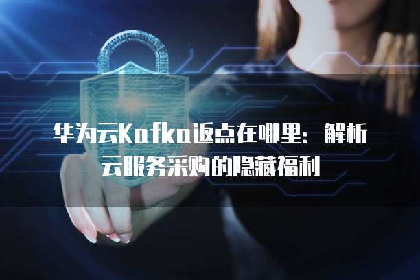 华为云Kafka返点在哪里:解析云服务采购的隐藏福利