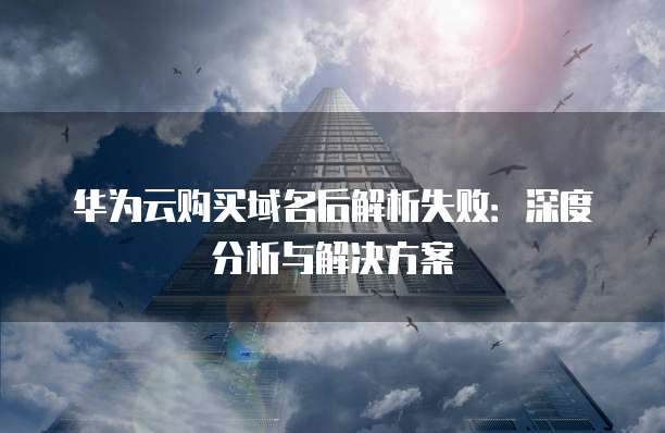 华为云购买域名后解析失败:深度分析与解决方案