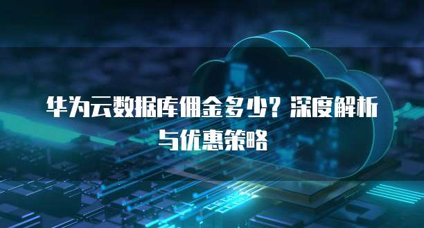 华为云数据库佣金多少?深度解析与优惠策略
