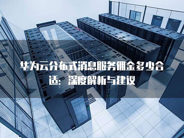 华为云分布式消息服务佣金多少合适:深度解析与建议