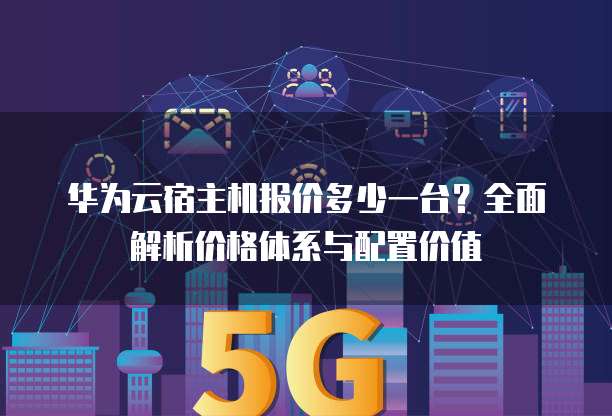 华为云宿主机报价多少一台？全面解析价格体系与配置价值
