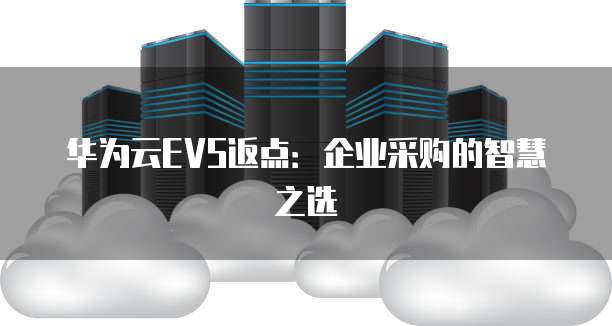 华为云EVS返点：企业采购的智慧之选
