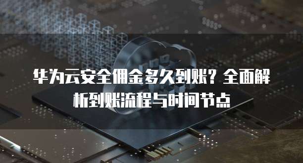 华为云安全佣金多久到账?全面解析到账流程与时间节点