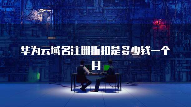 华为云域名注册折扣是多少钱一个月