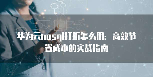 华为云nosql打折怎么用：高效节省成本的实战指南