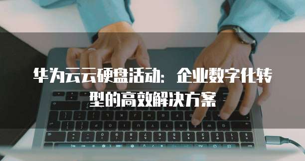 华为云云硬盘活动:企业数字化转型的高效解决方案