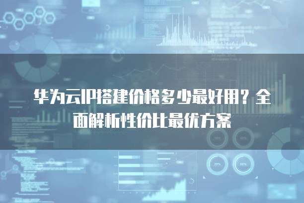 华为云IP搭建价格多少最好用?全面解析性价比最优方案