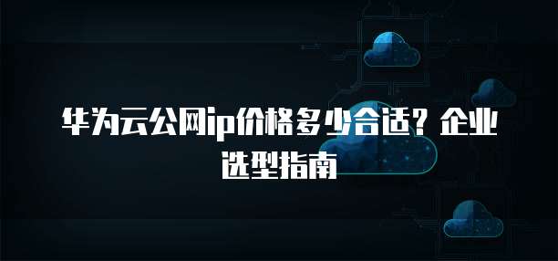 华为云公网ip价格多少合适？企业选型指南