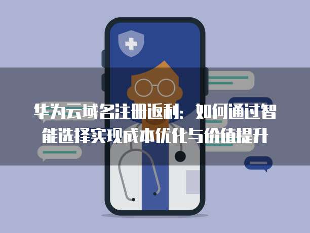 华为云域名注册返利:如何通过智能选择实现成本优化与价值提升