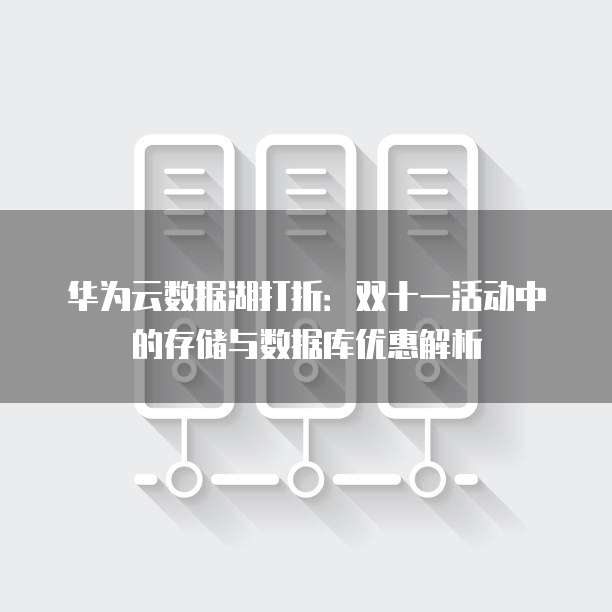 华为云数据湖打折:双十一活动中的存储与数据库优惠解析