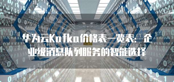 华为云Kafka价格表一览表：企业级消息队列服务的智能选择