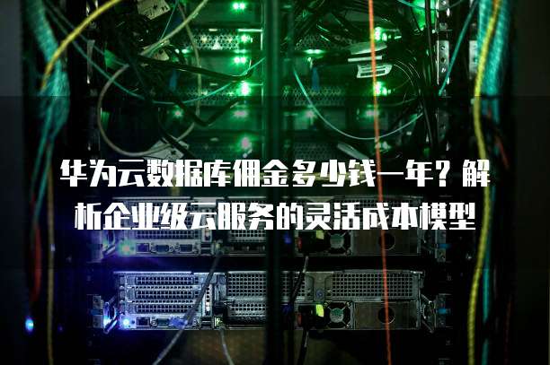 华为云数据库佣金多少钱一年?解析企业级云服务的灵活成本模型