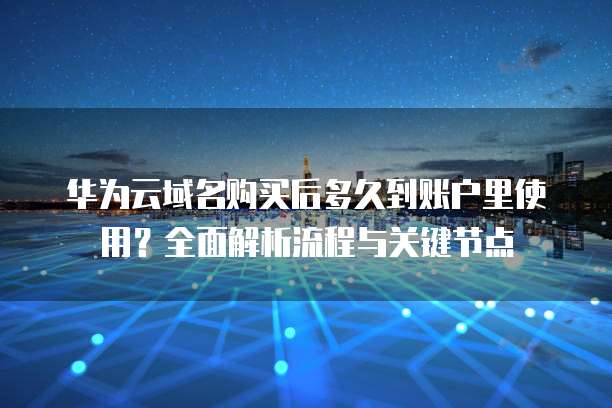 华为云域名购买后多久到账户里使用?全面解析流程与关键节点