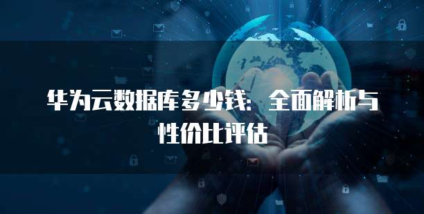 华为云数据库多少钱：全面解析与性价比评估