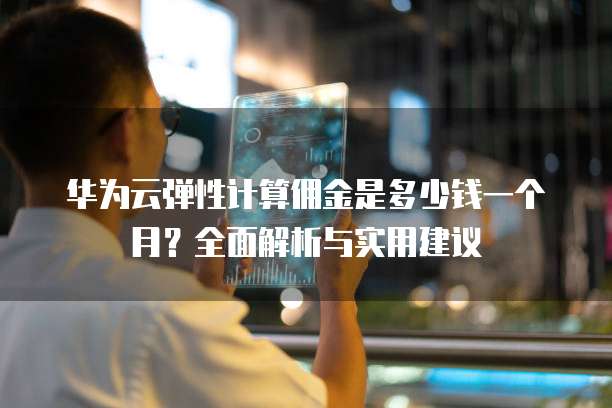 华为云弹性计算佣金是多少钱一个月？全面解析与实用建议