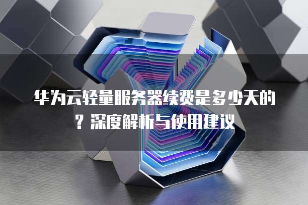 华为云轻量服务器续费是多少天的?深度解析与使用建议