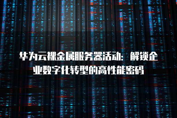 华为云裸金属服务器活动:解锁企业数字化转型的高性能密码