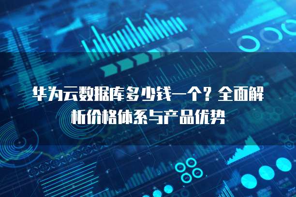 华为云数据库多少钱一个？全面解析价格体系与产品优势