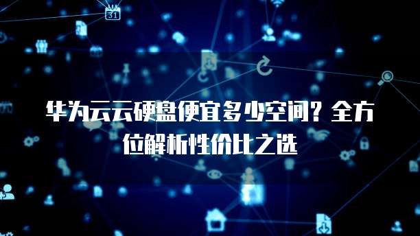 华为云云硬盘便宜多少空间?全方位解析性价比之选