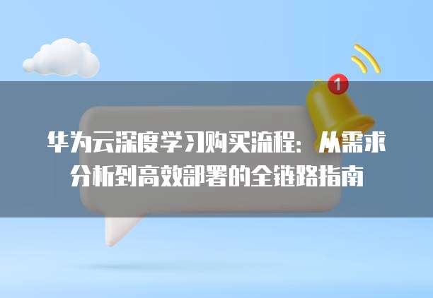 华为云深度学习购买流程:从需求分析到高效部署的全链路指南