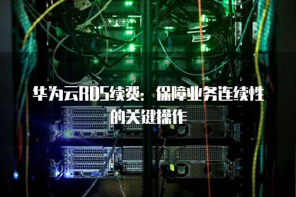 华为云RDS续费:保障业务连续性的关键操作
