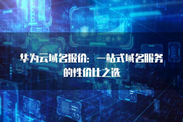 华为云域名报价:一站式域名服务的性价比之选