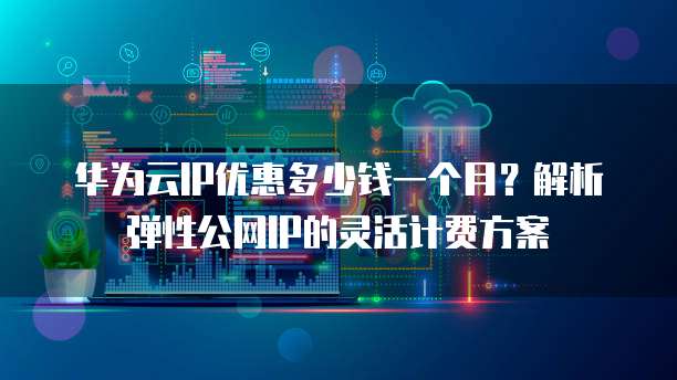 华为云IP优惠多少钱一个月?解析弹性公网IP的灵活计费方案