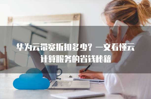 华为云带宽折扣多少?一文看懂云计算服务的省钱秘籍