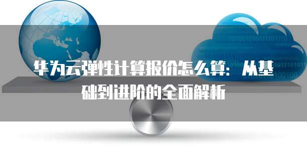 华为云弹性计算报价怎么算:从基础到进阶的全面解析
