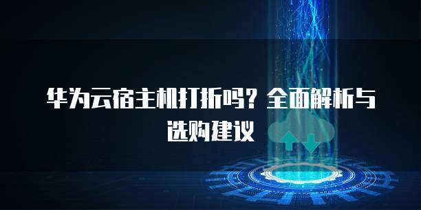 华为云宿主机打折吗？全面解析与选购建议